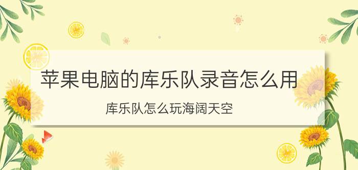 苹果电脑的库乐队录音怎么用 库乐队怎么玩海阔天空？